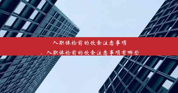 入职体检前的饮食注意事项、入职体检前的饮食注意事项有哪些