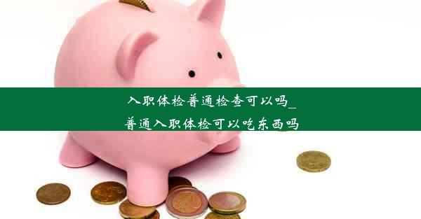 入职体检普通检查可以吗_普通入职体检可以吃东西吗