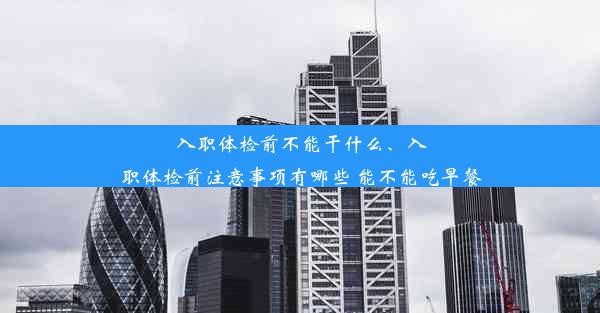 入职体检前不能干什么、入职体检前注意事项有哪些 能不能吃早餐