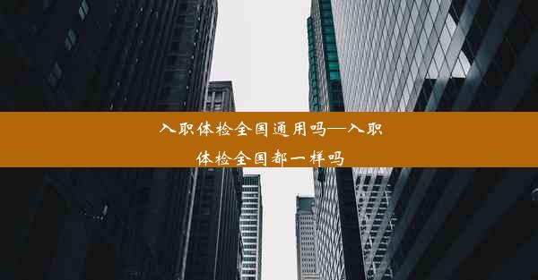 入职体检全国通用吗—入职体检全国都一样吗