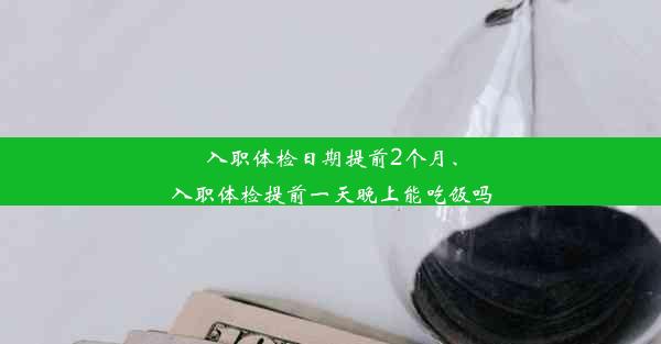 入职体检日期提前2个月、入职体检提前一天晚上能吃饭吗