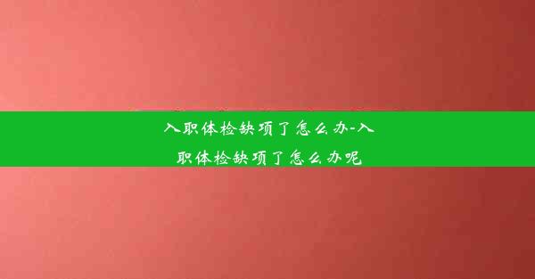 入职体检缺项了怎么办-入职体检缺项了怎么办呢