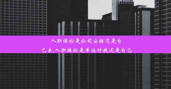 <b>入职体检是公司安排还是自己去,入职体检是单位付钱还是自己</b>