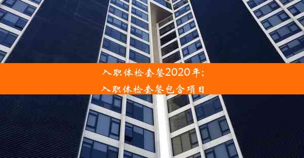 入职体检套餐2020年;入职体检套餐包含项目