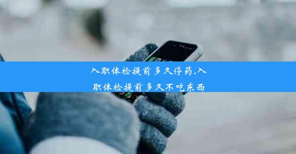 <b>入职体检提前多久停药,入职体检提前多久不吃东西</b>