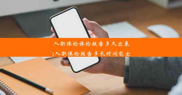 入职体检体检报告多久出来;入职体检报告多长时间能出