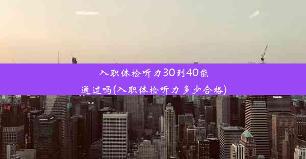 入职体检听力30到40能通过吗(入职体检听力多少合格)