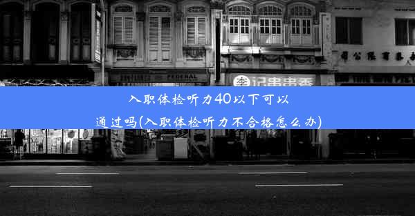 入职体检听力40以下可以通过吗(入职体检听力不合格怎么办)