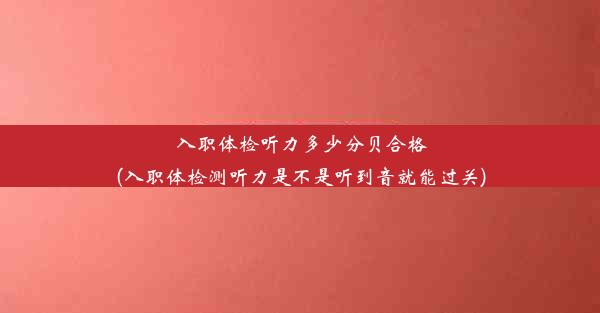 <b>入职体检听力多少分贝合格(入职体检测听力是不是听到音就能过关)</b>