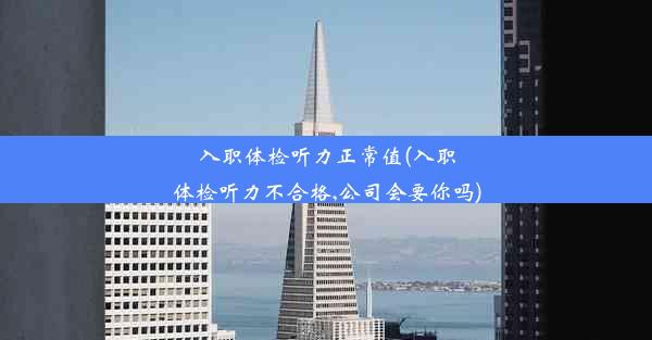 <b>入职体检听力正常值(入职体检听力不合格,公司会要你吗)</b>