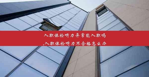 <b>入职体检听力异常能入职吗,入职体检听力不合格怎么办</b>