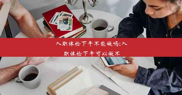 <b>入职体检下午不能做吗;入职体检下午可以做不</b>