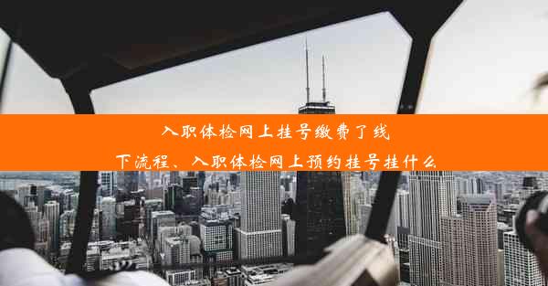 入职体检网上挂号缴费了线下流程、入职体检网上预约挂号挂什么