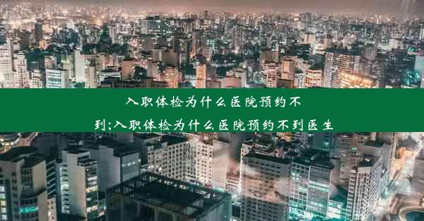 入职体检为什么医院预约不到;入职体检为什么医院预约不到医生