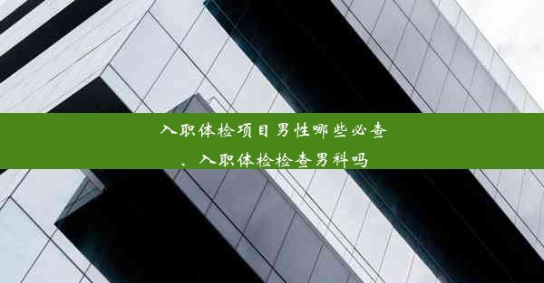 入职体检项目男性哪些必查、入职体检检查男科吗