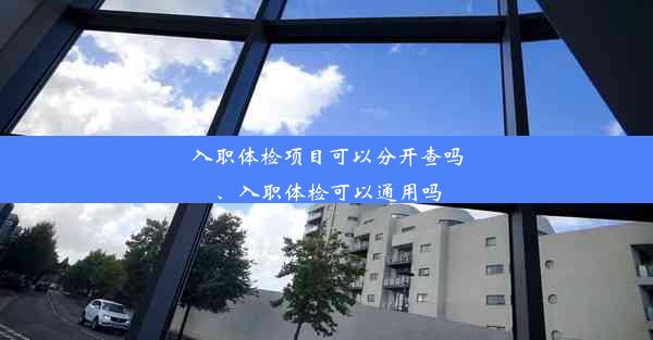 入职体检项目可以分开查吗、入职体检可以通用吗