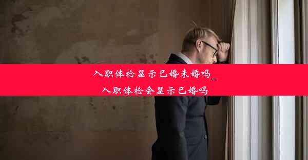 <b>入职体检显示已婚未婚吗_入职体检会显示已婚吗</b>