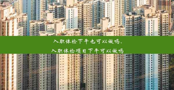 入职体检下午也可以做吗、入职体检项目下午可以做吗