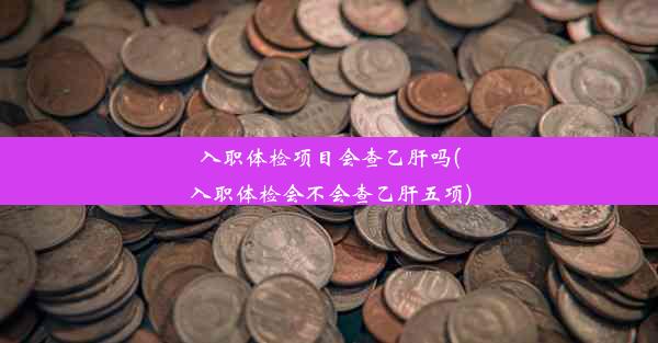 入职体检项目会查乙肝吗(入职体检会不会查乙肝五项)