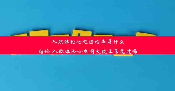 入职体检心电图检查是什么结论,入职体检心电图大致正常能过吗