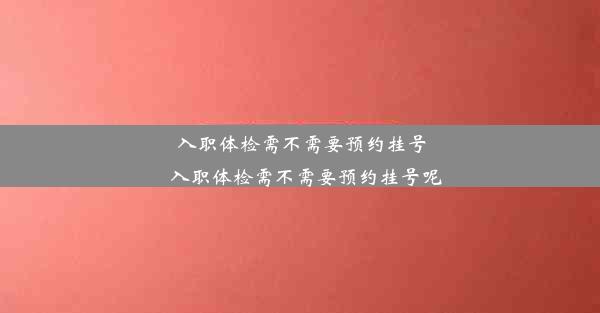 入职体检需不需要预约挂号_入职体检需不需要预约挂号呢