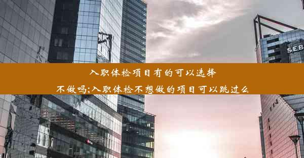 入职体检项目有的可以选择不做吗;入职体检不想做的项目可以跳过么