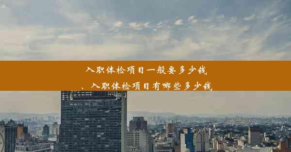 入职体检项目一般要多少钱、入职体检项目有哪些多少钱