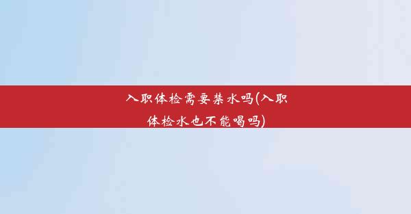 入职体检需要禁水吗(入职体检水也不能喝吗)