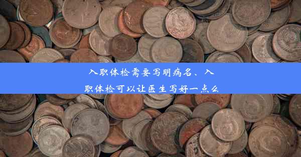 入职体检需要写明病名、入职体检可以让医生写好一点么