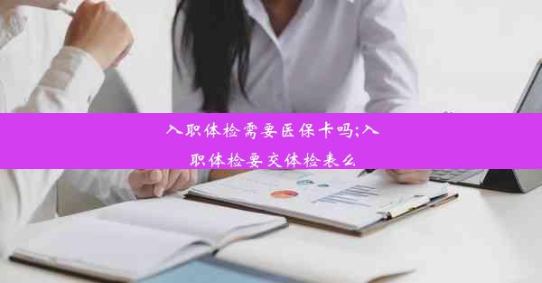 <b>入职体检需要医保卡吗;入职体检要交体检表么</b>