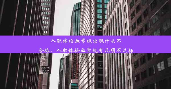 入职体检血常规出现什么不合格、入职体检血常规有几项不达标