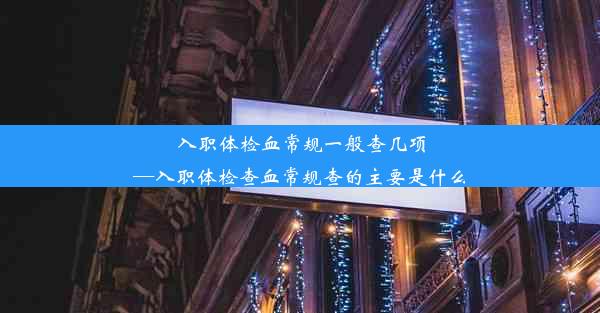 入职体检血常规一般查几项—入职体检查血常规查的主要是什么