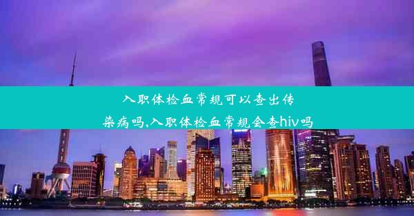 入职体检血常规可以查出传染病吗,入职体检血常规会查hiv吗