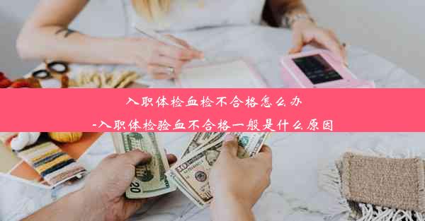 入职体检血检不合格怎么办-入职体检验血不合格一般是什么原因