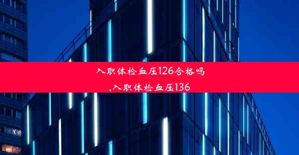 入职体检血压126合格吗,入职体检血压136