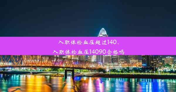 入职体检血压超过140、入职体检血压14090合格吗