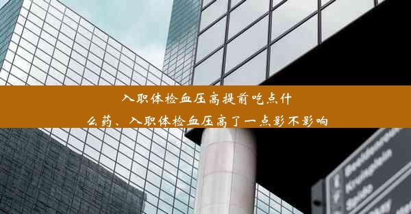 <b>入职体检血压高提前吃点什么药、入职体检血压高了一点影不影响</b>