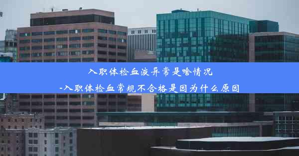 入职体检血液异常是啥情况-入职体检血常规不合格是因为什么原因