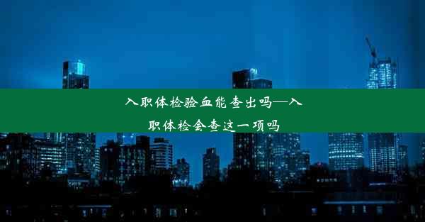 入职体检验血能查出吗—入职体检会查这一项吗