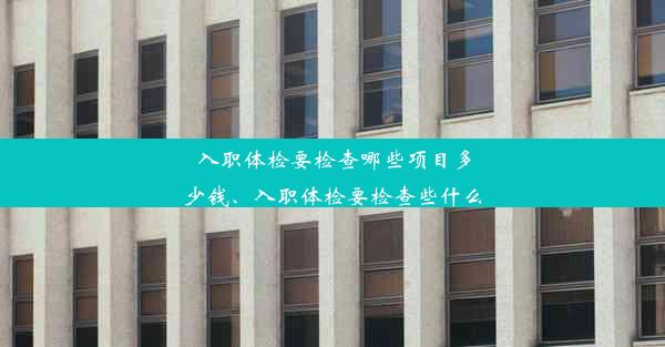 入职体检要检查哪些项目多少钱、入职体检要检查些什么