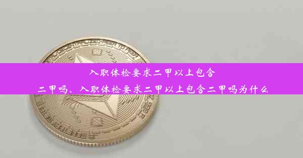 入职体检要求二甲以上包含二甲吗、入职体检要求二甲以上包含二甲吗为什么