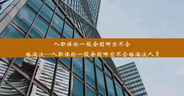 入职体检一般会因哪些不合格淘汰—入职体检一般会因哪些不合格淘汰人员