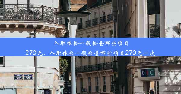 入职体检一般检查哪些项目270元、入职体检一般检查哪些项目270元一次