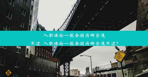 入职体检一般会因为哪些通不过_入职体检一般会因为哪些通不过？