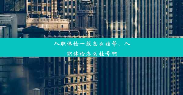 入职体检一般怎么挂号、入职体检怎么挂号啊