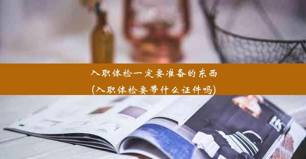 入职体检一定要准备的东西(入职体检要带什么证件吗)