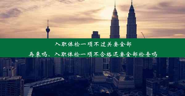 入职体检一项不过关要全部再来吗、入职体检一项不合格还要全部检查吗