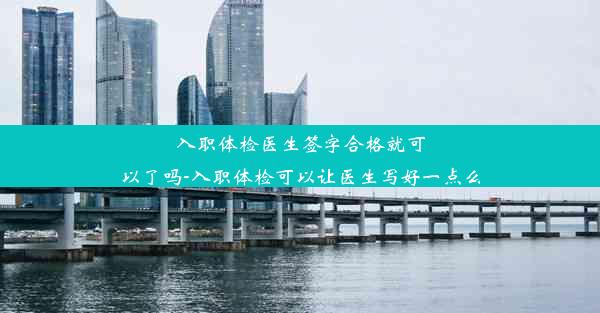 <b>入职体检医生签字合格就可以了吗-入职体检可以让医生写好一点么</b>