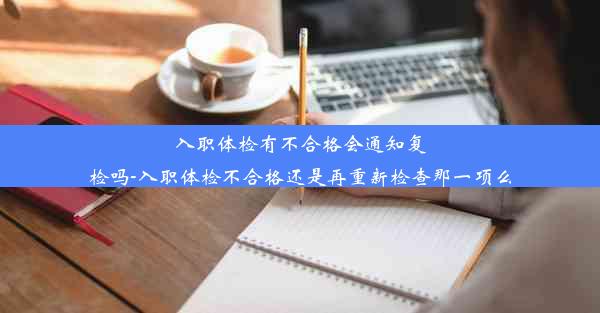 入职体检有不合格会通知复检吗-入职体检不合格还是再重新检查那一项么