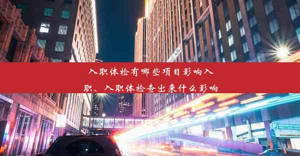 入职体检有哪些项目影响入职、入职体检查出来什么影响